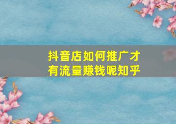 抖音店如何推广才有流量赚钱呢知乎