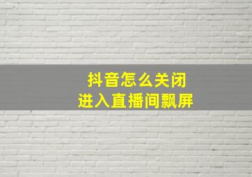 抖音怎么关闭进入直播间飘屏