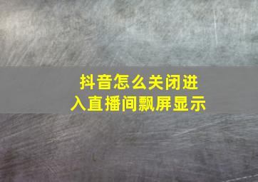 抖音怎么关闭进入直播间飘屏显示