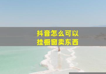 抖音怎么可以挂橱窗卖东西