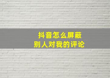 抖音怎么屏蔽别人对我的评论