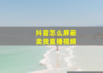 抖音怎么屏蔽卖货直播视频