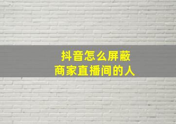 抖音怎么屏蔽商家直播间的人