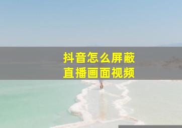 抖音怎么屏蔽直播画面视频