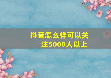 抖音怎么样可以关注5000人以上