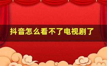 抖音怎么看不了电视剧了