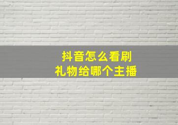 抖音怎么看刷礼物给哪个主播