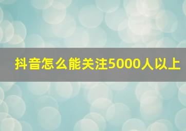 抖音怎么能关注5000人以上