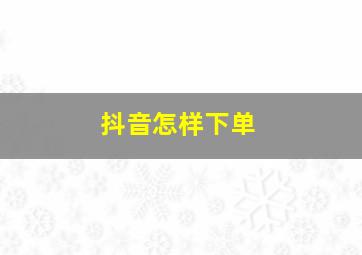 抖音怎样下单