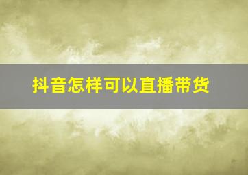 抖音怎样可以直播带货