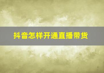 抖音怎样开通直播带货