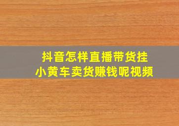 抖音怎样直播带货挂小黄车卖货赚钱呢视频