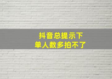 抖音总提示下单人数多拍不了