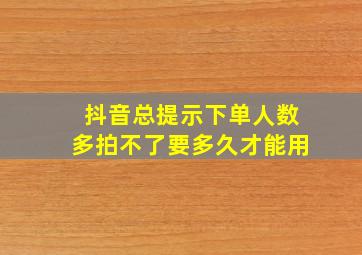 抖音总提示下单人数多拍不了要多久才能用