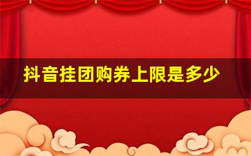 抖音挂团购券上限是多少