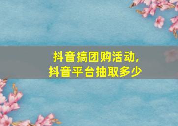 抖音搞团购活动,抖音平台抽取多少