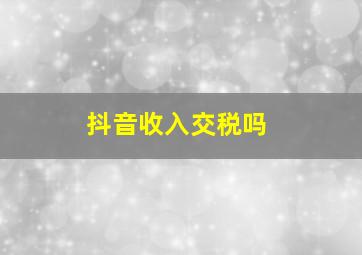 抖音收入交税吗