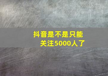 抖音是不是只能关注5000人了