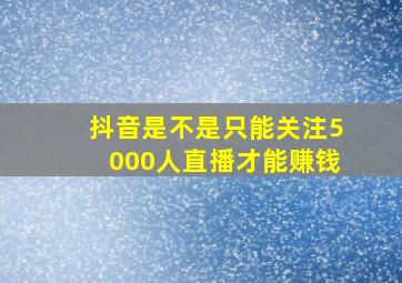 抖音是不是只能关注5000人直播才能赚钱