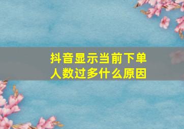 抖音显示当前下单人数过多什么原因