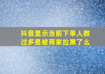 抖音显示当前下单人数过多是被商家拉黑了么