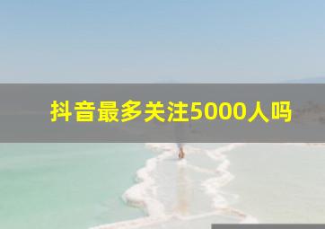 抖音最多关注5000人吗