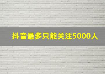 抖音最多只能关注5000人