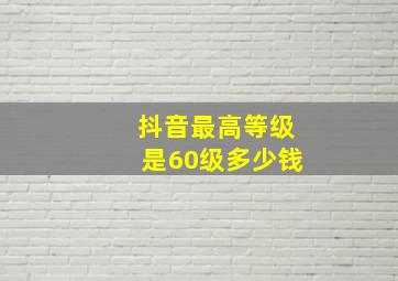 抖音最高等级是60级多少钱