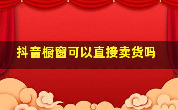 抖音橱窗可以直接卖货吗