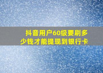 抖音用户60级要刷多少钱才能提现到银行卡