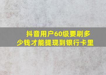 抖音用户60级要刷多少钱才能提现到银行卡里