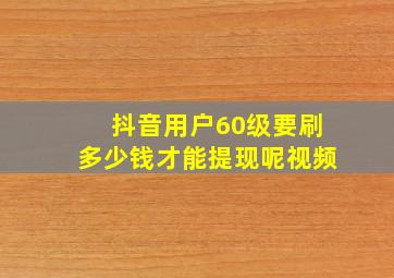 抖音用户60级要刷多少钱才能提现呢视频