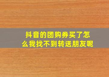 抖音的团购券买了怎么我找不到转送朋友呢