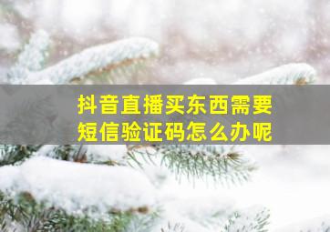 抖音直播买东西需要短信验证码怎么办呢