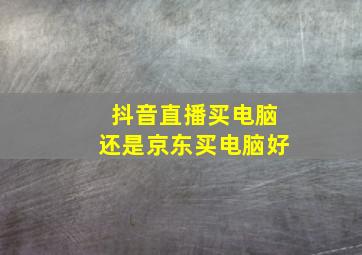 抖音直播买电脑还是京东买电脑好