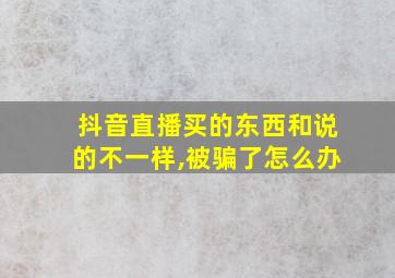 抖音直播买的东西和说的不一样,被骗了怎么办