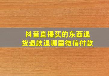 抖音直播买的东西退货退款退哪里微信付款