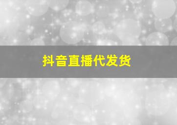 抖音直播代发货