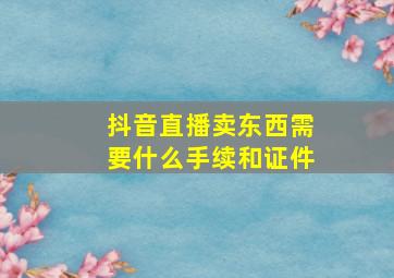 抖音直播卖东西需要什么手续和证件