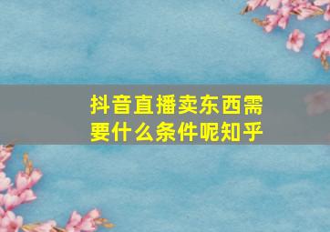 抖音直播卖东西需要什么条件呢知乎