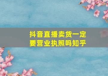 抖音直播卖货一定要营业执照吗知乎