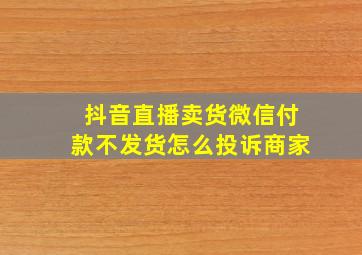 抖音直播卖货微信付款不发货怎么投诉商家