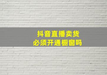 抖音直播卖货必须开通橱窗吗