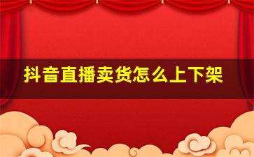 抖音直播卖货怎么上下架