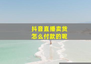 抖音直播卖货怎么付款的呢