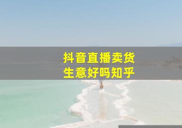 抖音直播卖货生意好吗知乎