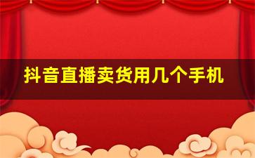 抖音直播卖货用几个手机