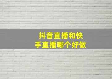 抖音直播和快手直播哪个好做