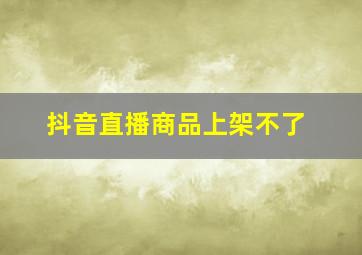 抖音直播商品上架不了