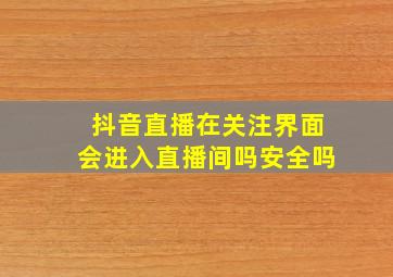 抖音直播在关注界面会进入直播间吗安全吗